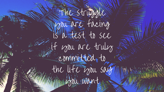 The struggle you are facingis a test to seeif you are trulycommitted tothe life you saYyou want
